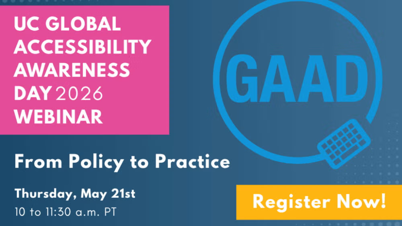 UC Global Accessibility Awareness Day 2026 From Policy to Practice Thursday May 21 10-11:30am PT Register Now! with a visual of GAAD in a circle. 