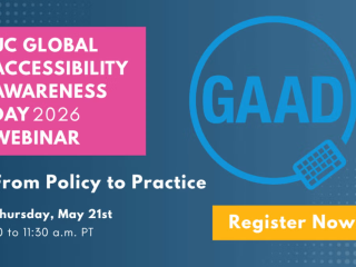 UC Global Accessibility Awareness Day 2026 From Policy to Practice Thursday May 21 10-11:30am PT Register Now! with a visual of GAAD in a circle. 